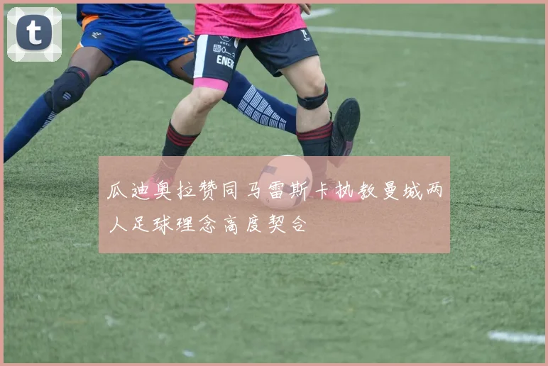 瓜迪奥拉赞同马雷斯卡执教曼城两人足球理念高度契合