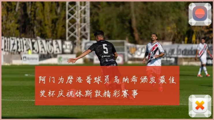 阿门为摩洛哥球员乌纳希颁发最佳奖杯庆祝休斯敦精彩赛事