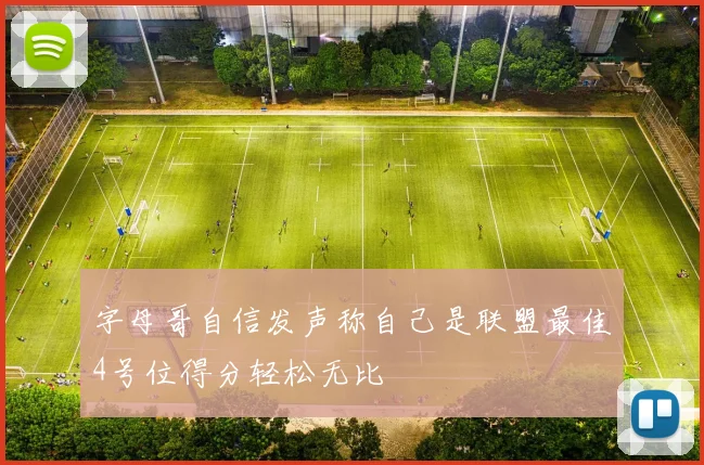 字母哥自信发声称自己是联盟最佳4号位得分轻松无比