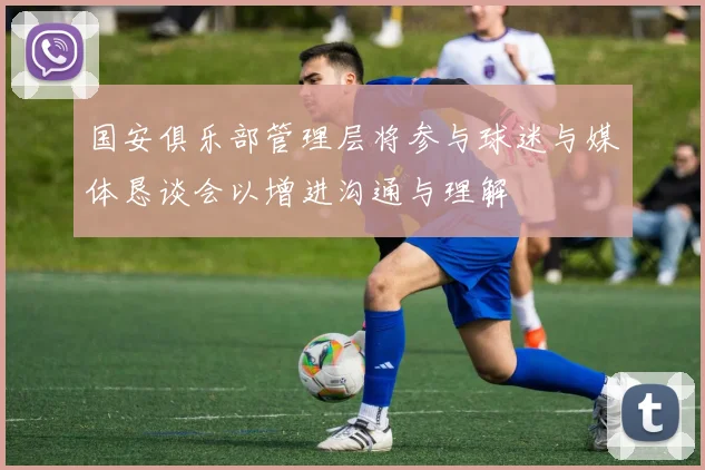 国安俱乐部管理层将参与球迷与媒体恳谈会以增进沟通与理解