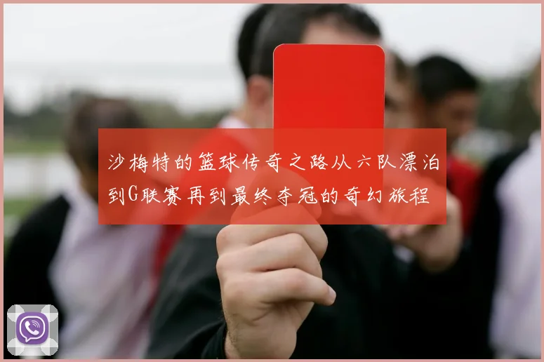 沙梅特的篮球传奇之路从六队漂泊到G联赛再到最终夺冠的奇幻旅程