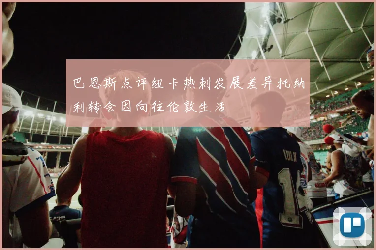 巴恩斯点评纽卡热刺发展差异托纳利转会因向往伦敦生活