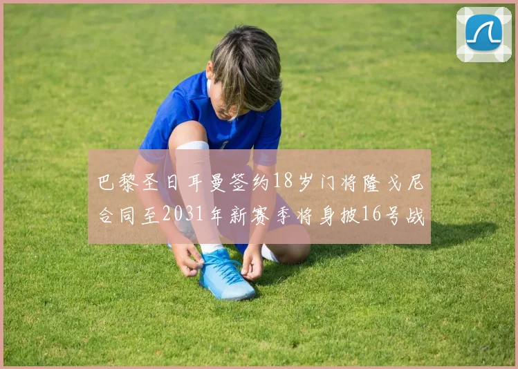 巴黎圣日耳曼签约18岁门将隆戈尼合同至2031年新赛季将身披16号战袍