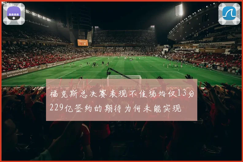 福克斯总决赛表现不佳场均仅13分229亿签约的期待为何未能实现