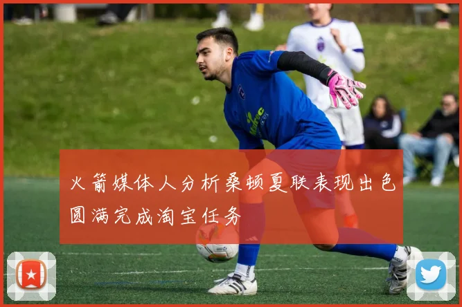 火箭媒体人分析桑顿夏联表现出色圆满完成淘宝任务