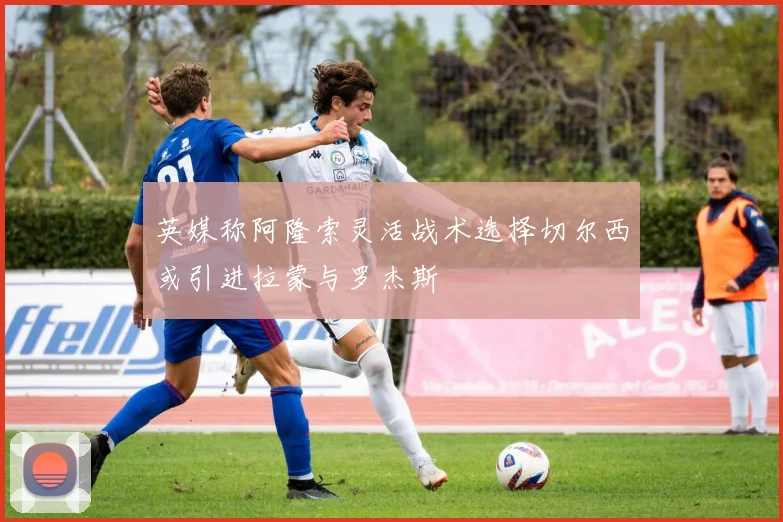 英媒称阿隆索灵活战术选择切尔西或引进拉蒙与罗杰斯