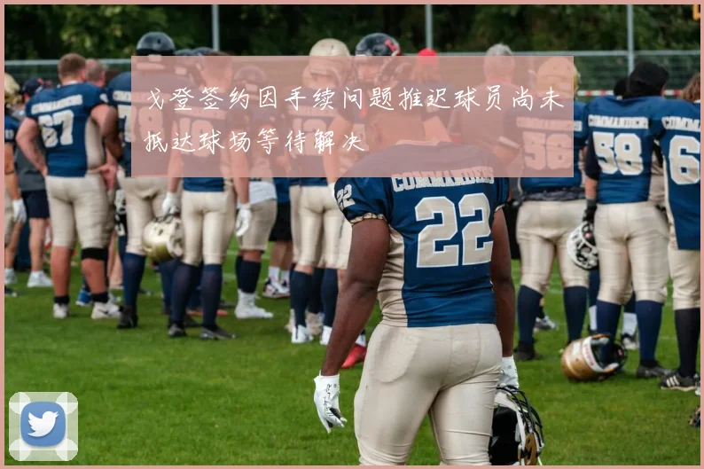 戈登签约因手续问题推迟球员尚未抵达球场等待解决