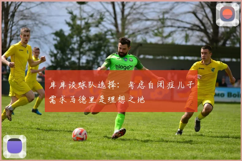 库库谈球队选择：考虑自闭症儿子需求马德里是理想之地