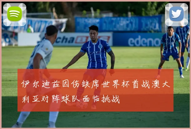 伊尔迪兹因伤缺席世界杯首战澳大利亚对阵球队面临挑战