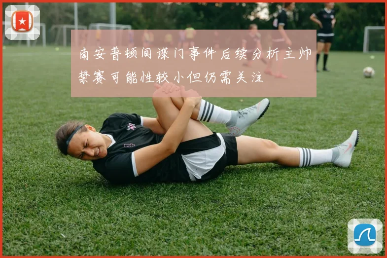 南安普顿间谍门事件后续分析主帅禁赛可能性较小但仍需关注