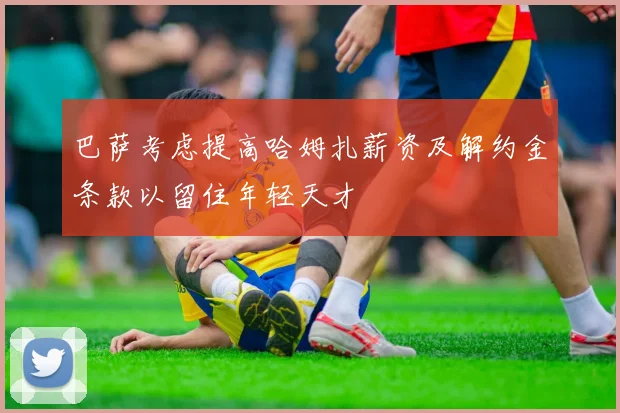 巴萨考虑提高哈姆扎薪资及解约金条款以留住年轻天才