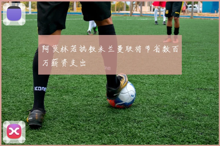 阿莫林若执教米兰曼联将节省数百万薪资支出