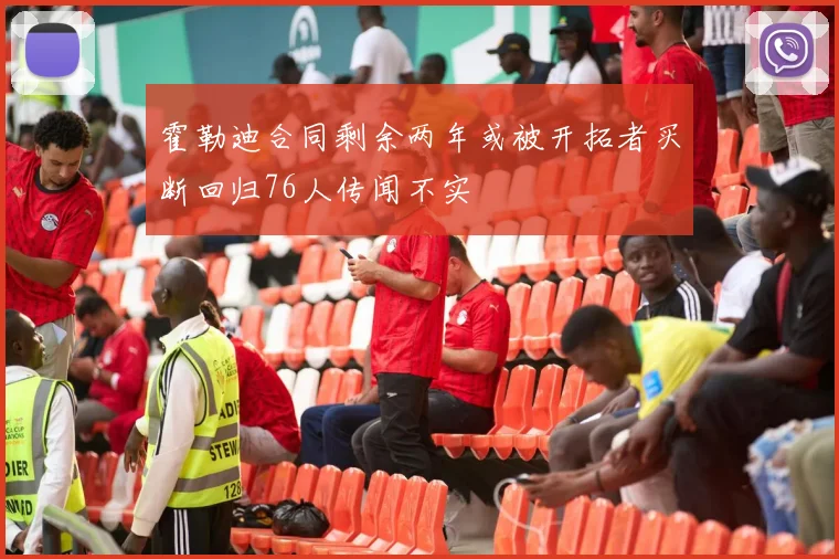 霍勒迪合同剩余两年或被开拓者买断回归76人传闻不实