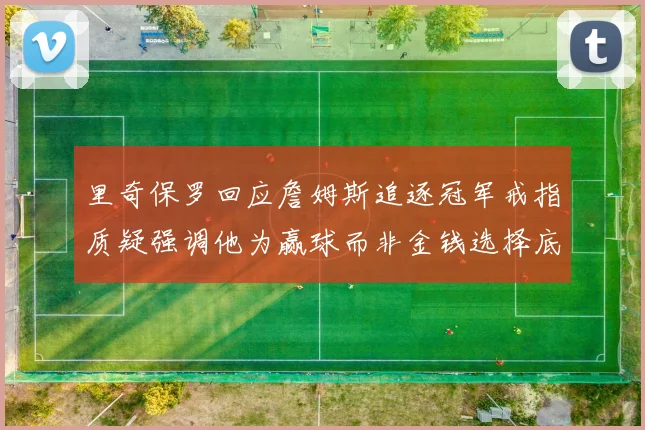 里奇保罗回应詹姆斯追逐冠军戒指质疑强调他为赢球而非金钱选择底薪