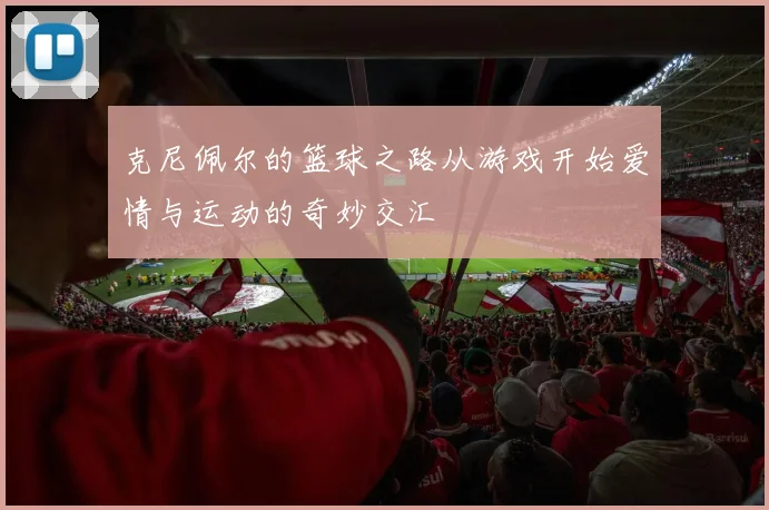 克尼佩尔的篮球之路从游戏开始爱情与运动的奇妙交汇