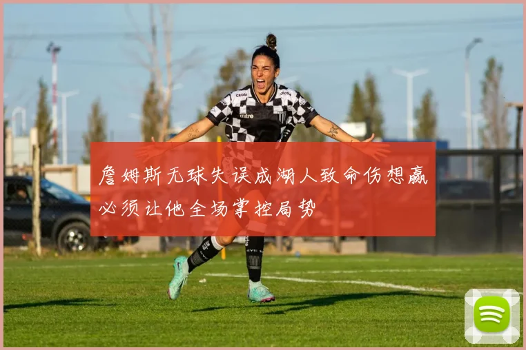 詹姆斯无球失误成湖人致命伤想赢必须让他全场掌控局势