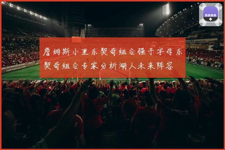 詹姆斯小里东契奇组合强于字母东契奇组合专家分析湖人未来阵容