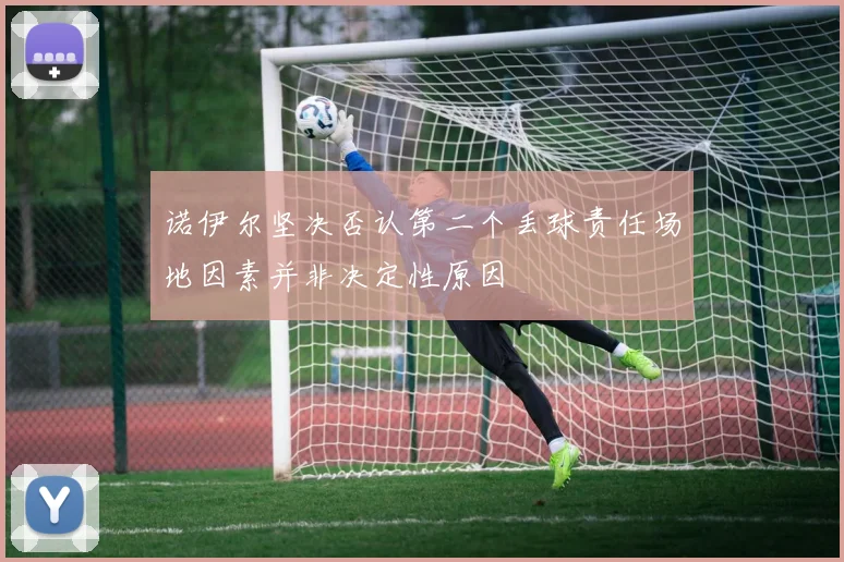 诺伊尔坚决否认第二个丢球责任场地因素并非决定性原因