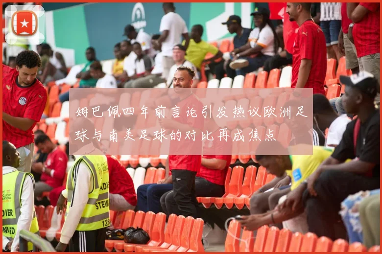姆巴佩四年前言论引发热议欧洲足球与南美足球的对比再成焦点