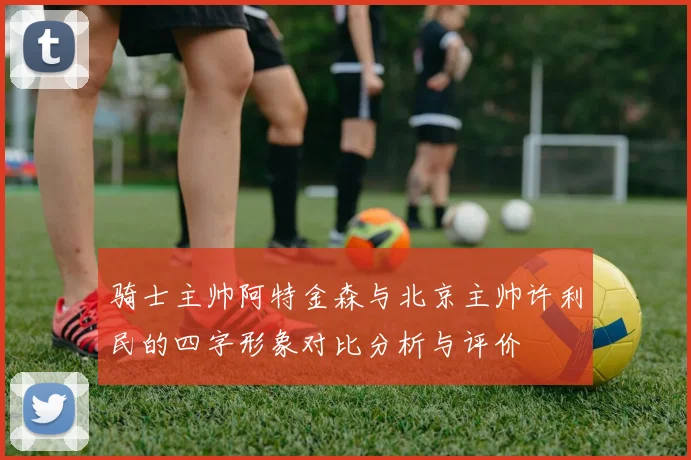 骑士主帅阿特金森与北京主帅许利民的四字形象对比分析与评价